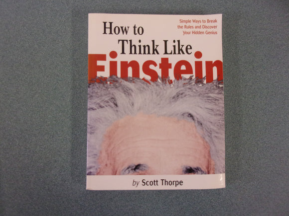 How to Think Like Einstein: Simple Ways to Break the Rules and Discover Your Hidden Genius by Scott Thorpe (Paperback)