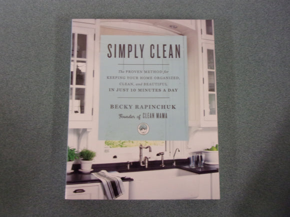 Simply Clean: The Proven Method for Keeping Your Home Organized, Clean, and Beautiful in Just 10 Minutes a Day by Becky Rapinchuk (Paperback)