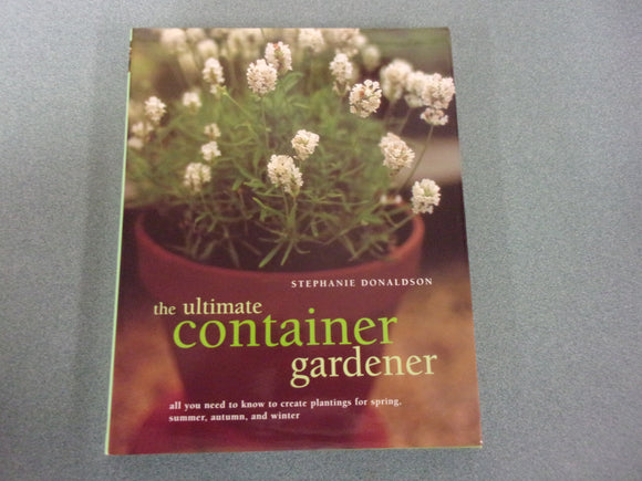 The Ultimate Container Gardener: All You Need to Know to Create Plantings for Spring, Summer, Autumn, and Winter  by Stephanie Donaldson (Oversized HC/DJ)