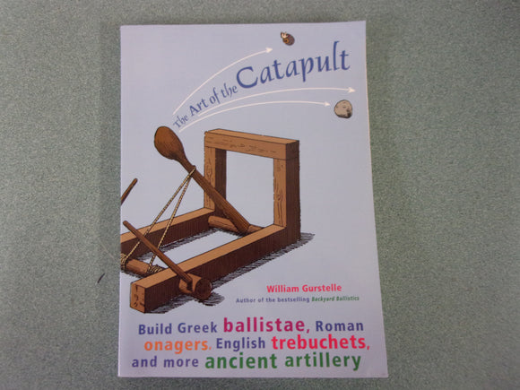 The Art of the Catapult: Build Greek Ballistae, Roman Onagers, English Trebuchets, And More Ancient Artillery by William Gurstelle (Paperback)