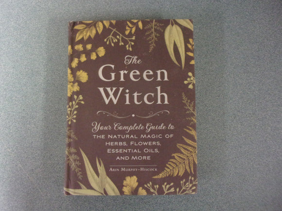 The Green Witch: Your Complete Guide to the Natural Magic of Herbs, Flowers, Essential Oils, and More by Arin Murphy-Hiscock (HC)