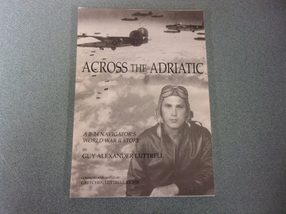 Across the Adratic: A B-24 Navigator's World War II Story by Guy Alexander Luttrell (Paperback)