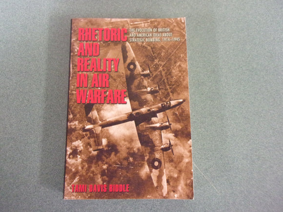 Rhetoric and Reality in Air Warfare: The Evolution of British and American Ideas about Strategic Bombing, 1914-1945 by Tami Biddle (Paperback)
